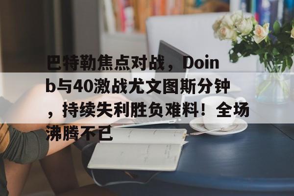 巴特勒焦点对战，Doinb与40激战尤文图斯分钟，持续失利胜负难料！全场沸腾不已(巴特勒单打集锦)