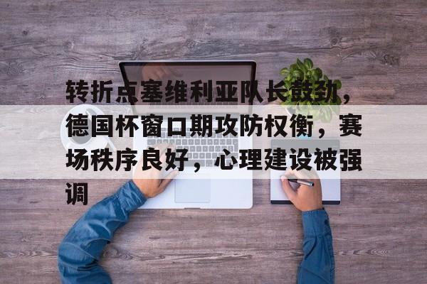 开云登录入口-转折点塞维利亚队长鼓劲，德国杯窗口期攻防权衡，赛场秩序良好，心理建设被强调的简单介绍