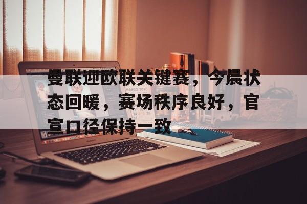 Kaiyun Sports-开云体育-曼联迎欧联关键赛，今晨状态回暖，赛场秩序良好，官宣口径保持一致的简单介绍