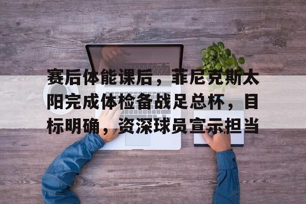 开云登录入口-包含赛后体能课后，菲尼克斯太阳完成体检备战足总杯，目标明确，资深球员宣示担当的词条