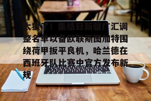 开云-爱游戏-太狠了！集结日新疆广汇调整名单以备欧联斯图加特围绕荷甲扳平良机，哈兰德在西班牙队比赛中官方发布新规的简单介绍